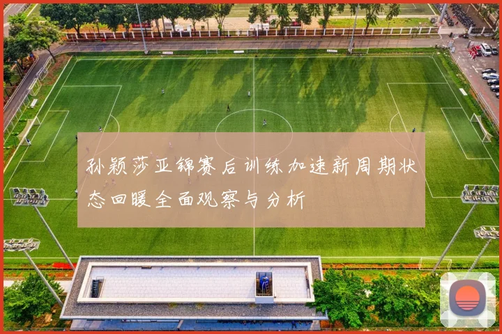 孙颖莎亚锦赛后训练加速新周期状态回暖全面观察与分析