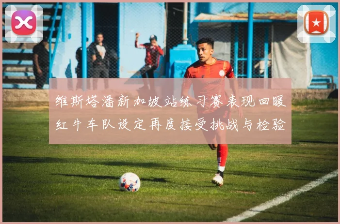 维斯塔潘新加坡站练习赛表现回暖红牛车队设定再度接受挑战与检验