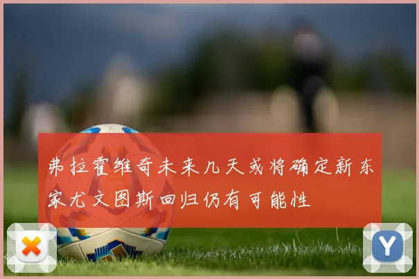 弗拉霍维奇未来几天或将确定新东家尤文图斯回归仍有可能性
